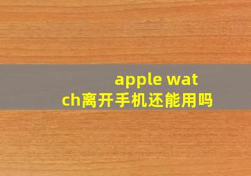 apple watch离开手机还能用吗